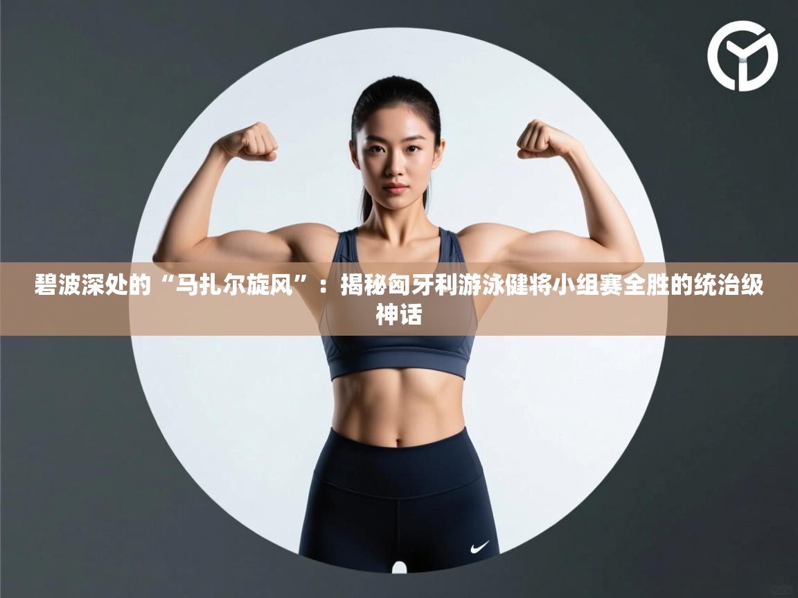 碧波深处的“马扎尔旋风”:揭秘匈牙利游泳健将小组赛全胜的统治级神话 第1张