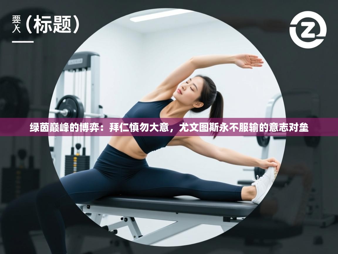 绿茵巅峰的博弈：拜仁慎勿大意，尤文图斯永不服输的意志对垒  第1张