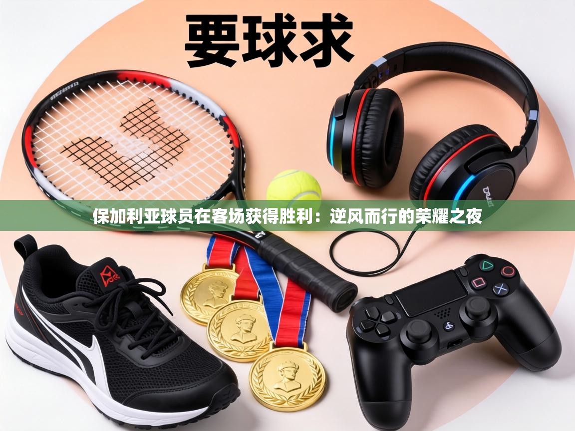 保加利亚球员在客场获得胜利：逆风而行的荣耀之夜  第2张